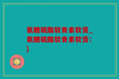 氨糖硫酸软骨素软膏_氨糖硫酸软骨素软膏：)