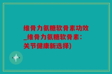 维骨力氨糖软骨素功效_维骨力氨糖软骨素：关节健康新选择)