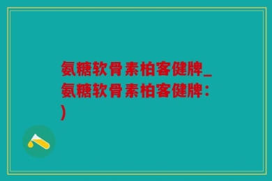 氨糖软骨素柏客健牌_氨糖软骨素柏客健牌：)