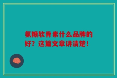 氨糖软骨素什么品牌的好？这篇文章讲清楚！