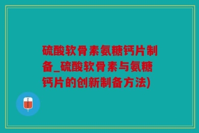 硫酸软骨素氨糖钙片制备_硫酸软骨素与氨糖钙片的创新制备方法)