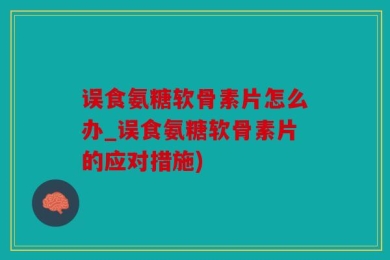 误食氨糖软骨素片怎么办_误食氨糖软骨素片的应对措施)