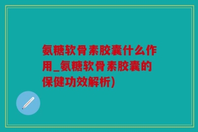 氨糖软骨素胶囊什么作用_氨糖软骨素胶囊的保健功效解析)