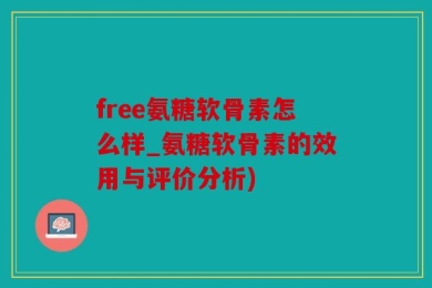 free氨糖软骨素怎么样_氨糖软骨素的效用与评价分析)