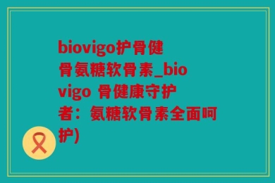 biovigo护骨健骨氨糖软骨素_biovigo 骨健康守护者：氨糖软骨素全面呵护)