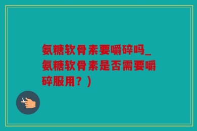 氨糖软骨素要嚼碎吗_氨糖软骨素是否需要嚼碎服用？)