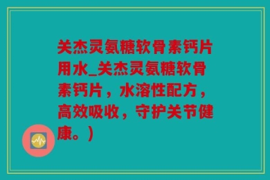 关杰灵氨糖软骨素钙片用水_关杰灵氨糖软骨素钙片，水溶性配方，高效吸收，守护关节健康。)