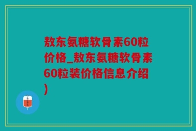 敖东氨糖软骨素60粒价格_敖东氨糖软骨素60粒装价格信息介绍)