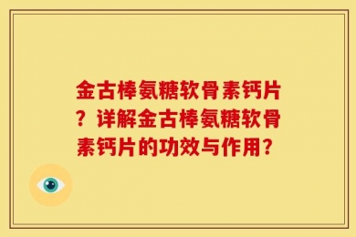 金古棒氨糖软骨素钙片？详解金古棒氨糖软骨素钙片的功效与作用？