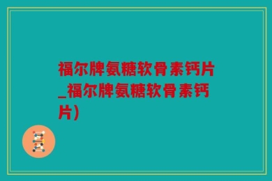福尔牌氨糖软骨素钙片_福尔牌氨糖软骨素钙片)