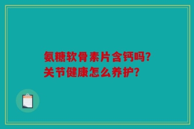 氨糖软骨素片含钙吗？关节健康怎么养护？