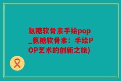 氨糖软骨素手绘pop_氨糖软骨素：手绘POP艺术的创新之旅)