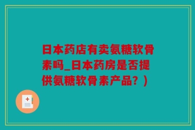日本药店有卖氨糖软骨素吗_日本药房是否提供氨糖软骨素产品？)