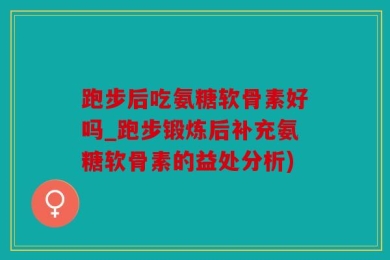跑步后吃氨糖软骨素好吗_跑步锻炼后补充氨糖软骨素的益处分析)