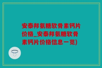 安泰邦氨糖软骨素钙片价格_安泰邦氨糖软骨素钙片价格信息一览)