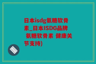 日本isdg氨糖软骨素_日本ISDG品牌 氨糖软骨素 健康关节支持)