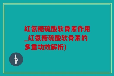 红氨糖硫酸软骨素作用_红氨糖硫酸软骨素的多重功效解析)