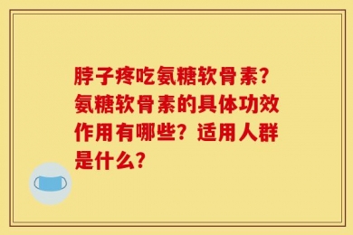 脖子疼吃氨糖软骨素？氨糖软骨素的具体功效作用有哪些？适用人群是什么？