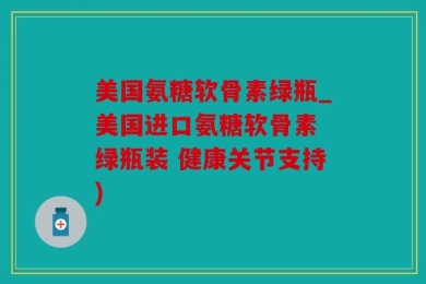美国氨糖软骨素绿瓶_美国进口氨糖软骨素 绿瓶装 健康关节支持)