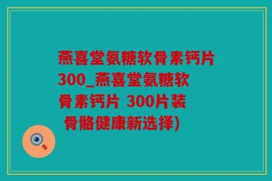燕喜堂氨糖软骨素钙片300_燕喜堂氨糖软骨素钙片 300片装 骨骼健康新选择)