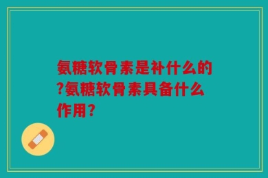 氨糖软骨素是补什么的?氨糖软骨素具备什么作用？