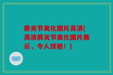 肩关节美化图片高清(高清肩关节美化图片展示，令人惊艳！)