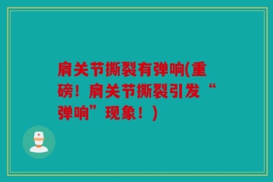 肩关节撕裂有弹响(重磅！肩关节撕裂引发“弹响”现象！)