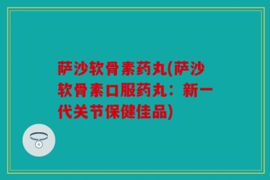 萨沙软骨素药丸(萨沙软骨素口服药丸：新一代关节保健佳品)