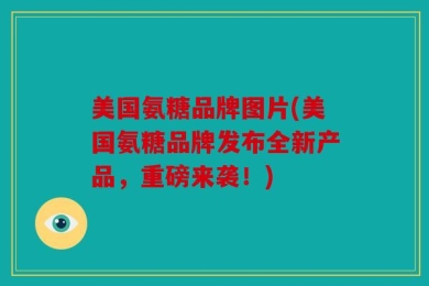 美国氨糖品牌图片(美国氨糖品牌发布全新产品，重磅来袭！)