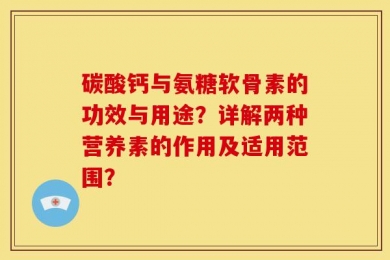 碳酸钙与氨糖软骨素的功效与用途？详解两种营养素的作用及适用范围？