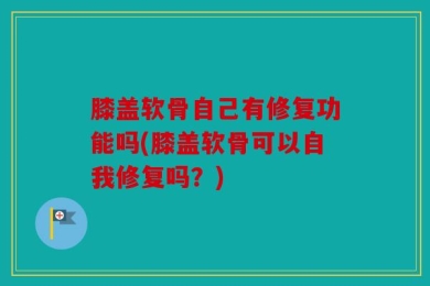 膝盖软骨自己有修复功能吗(膝盖软骨可以自我修复吗？)