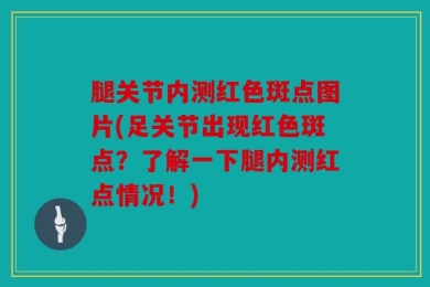 腿关节内测红色斑点图片(足关节出现红色斑点？了解一下腿内测红点情况！)