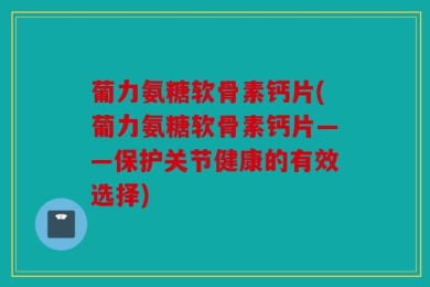 葡力氨糖软骨素钙片(葡力氨糖软骨素钙片——保护关节健康的有效选择)