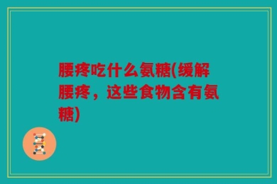 腰疼吃什么氨糖(缓解腰疼，这些食物含有氨糖)