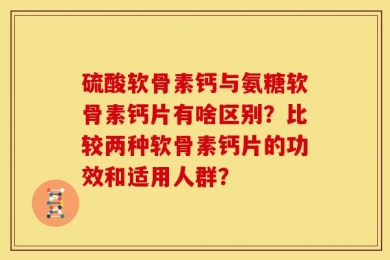 硫酸软骨素钙与氨糖软骨素钙片有啥区别？比较两种软骨素钙片的功效和适用人群？