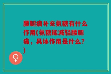 腰腿痛补充氨糖有什么作用(氨糖能减轻腰腿痛，具体作用是什么？)