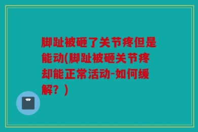 脚趾被砸了关节疼但是能动(脚趾被砸关节疼却能正常活动-如何缓解？)