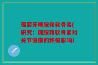葡萄牙糖胺和软骨素(研究：糖胺和软骨素对关节健康的积极影响)