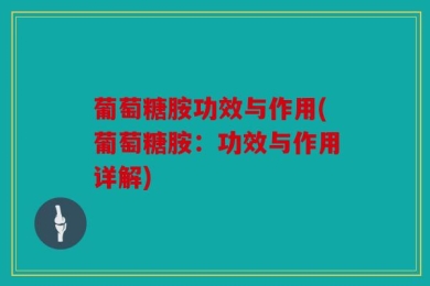 葡萄糖胺功效与作用(葡萄糖胺：功效与作用详解)