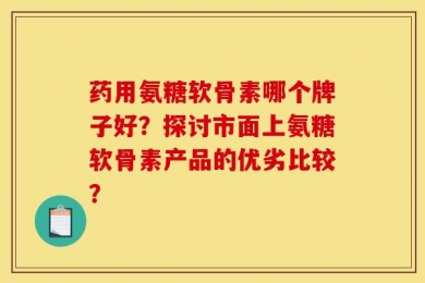 药用氨糖软骨素哪个牌子好？探讨市面上氨糖软骨素产品的优劣比较？