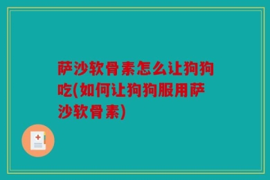 萨沙软骨素怎么让狗狗吃(如何让狗狗服用萨沙软骨素)