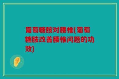 葡萄糖胺对腰椎(葡萄糖胺改善腰椎问题的功效)