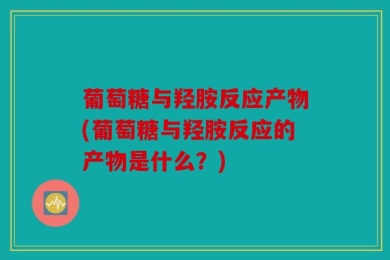 葡萄糖与羟胺反应产物(葡萄糖与羟胺反应的产物是什么？)