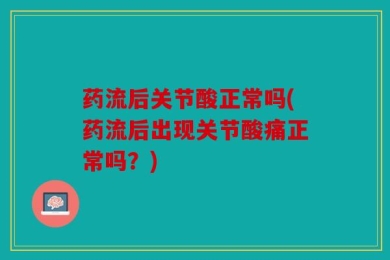 药流后关节酸正常吗(药流后出现关节酸痛正常吗？)