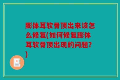 膨体耳软骨顶出来该怎么修复(如何修复膨体耳软骨顶出现的问题？)