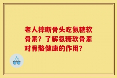 老人摔断骨头吃氨糖软骨素？了解氨糖软骨素对骨骼健康的作用？