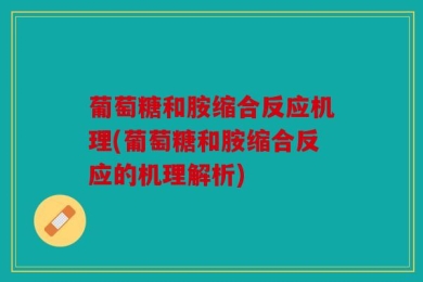 葡萄糖和胺缩合反应机理(葡萄糖和胺缩合反应的机理解析)