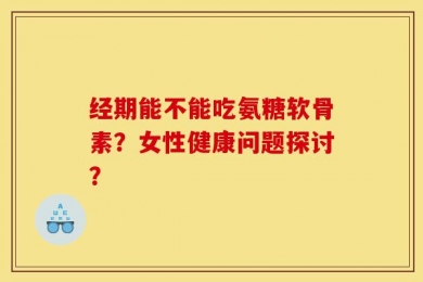 经期能不能吃氨糖软骨素？女性健康问题探讨？