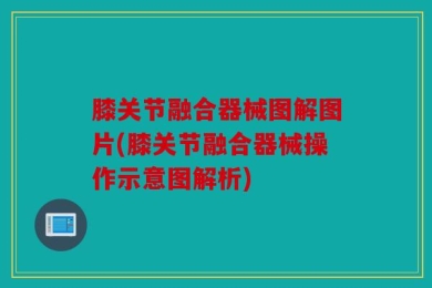 膝关节融合器械图解图片(膝关节融合器械操作示意图解析)