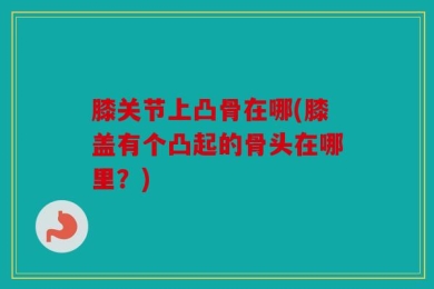 膝关节上凸骨在哪(膝盖有个凸起的骨头在哪里？)